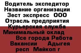 Водитель-экспедитор › Название организации ­ Зест-экспресс, ООО › Отрасль предприятия ­ Курьерская служба › Минимальный оклад ­ 50 000 - Все города Работа » Вакансии   . Адыгея респ.,Майкоп г.